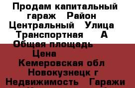 Продам капитальный гараж › Район ­ Центральный › Улица ­ Транспортная 110 А › Общая площадь ­ 20 › Цена ­ 290 000 - Кемеровская обл., Новокузнецк г. Недвижимость » Гаражи   . Кемеровская обл.,Новокузнецк г.